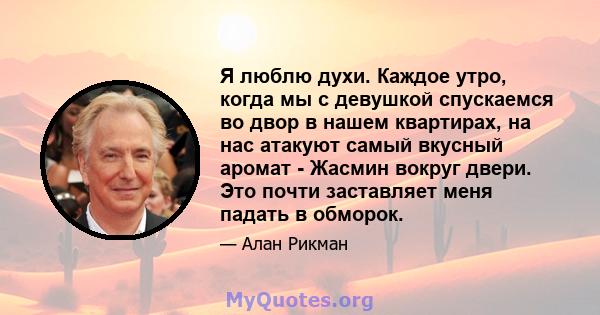 Я люблю духи. Каждое утро, когда мы с девушкой спускаемся во двор в нашем квартирах, на нас атакуют самый вкусный аромат - Жасмин вокруг двери. Это почти заставляет меня падать в обморок.