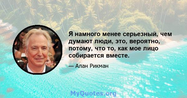 Я намного менее серьезный, чем думают люди, это, вероятно, потому, что то, как мое лицо собирается вместе.