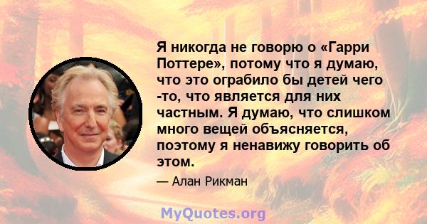 Я никогда не говорю о «Гарри Поттере», потому что я думаю, что это ограбило бы детей чего -то, что является для них частным. Я думаю, что слишком много вещей объясняется, поэтому я ненавижу говорить об этом.