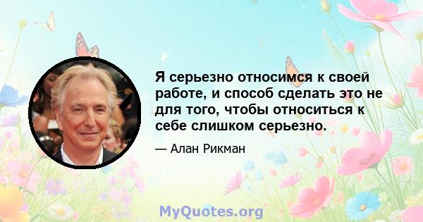 Я серьезно относимся к своей работе, и способ сделать это не для того, чтобы относиться к себе слишком серьезно.