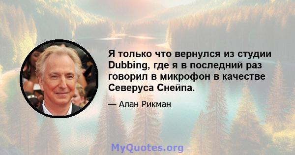 Я только что вернулся из студии Dubbing, где я в последний раз говорил в микрофон в качестве Северуса Снейпа.