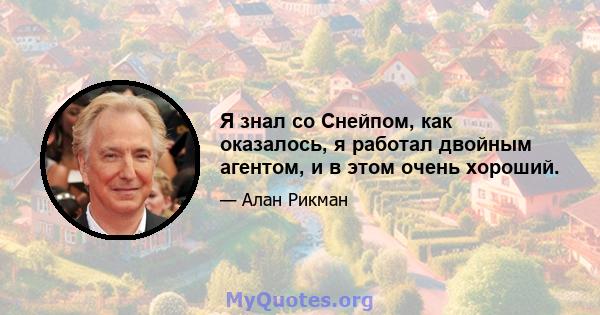 Я знал со Снейпом, как оказалось, я работал двойным агентом, и в этом очень хороший.