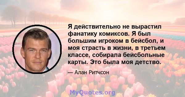 Я действительно не вырастил фанатику комиксов. Я был большим игроком в бейсбол, и моя страсть в жизни, в третьем классе, собирала бейсбольные карты. Это была моя детство.