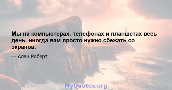 Мы на компьютерах, телефонах и планшетах весь день, иногда вам просто нужно сбежать со экранов.