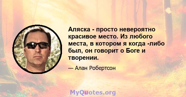 Аляска - просто невероятно красивое место. Из любого места, в котором я когда -либо был, он говорит о Боге и творении.