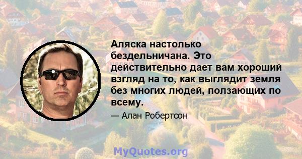 Аляска настолько бездельничана. Это действительно дает вам хороший взгляд на то, как выглядит земля без многих людей, ползающих по всему.