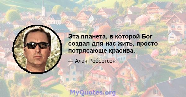 Эта планета, в которой Бог создал для нас жить, просто потрясающе красива.