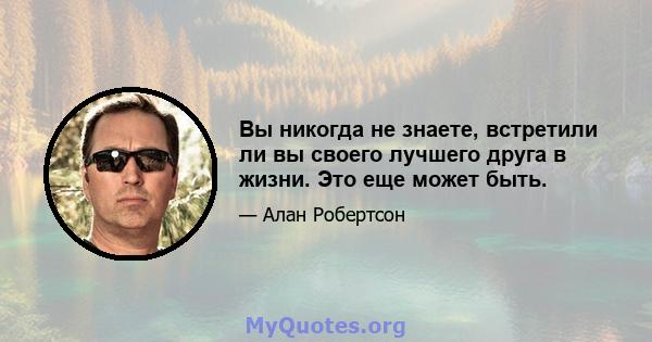 Вы никогда не знаете, встретили ли вы своего лучшего друга в жизни. Это еще может быть.