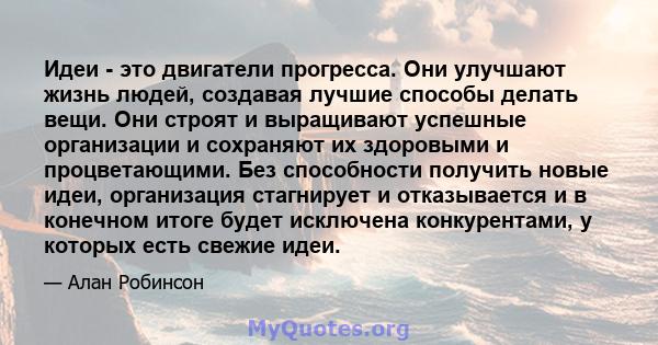 Идеи - это двигатели прогресса. Они улучшают жизнь людей, создавая лучшие способы делать вещи. Они строят и выращивают успешные организации и сохраняют их здоровыми и процветающими. Без способности получить новые идеи,