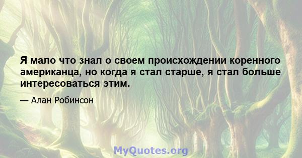 Я мало что знал о своем происхождении коренного американца, но когда я стал старше, я стал больше интересоваться этим.