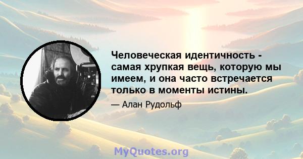 Человеческая идентичность - самая хрупкая вещь, которую мы имеем, и она часто встречается только в моменты истины.