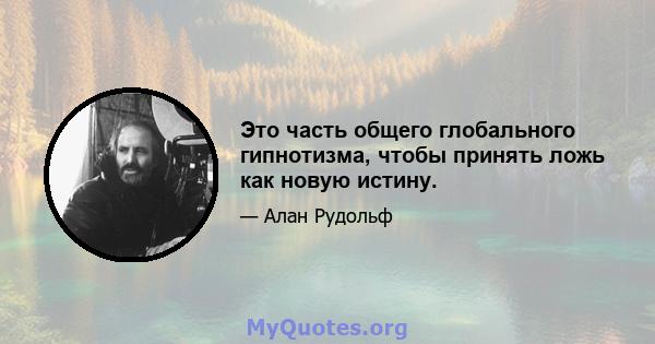 Это часть общего глобального гипнотизма, чтобы принять ложь как новую истину.