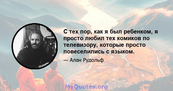 С тех пор, как я был ребенком, я просто любил тех комиков по телевизору, которые просто повеселились с языком.