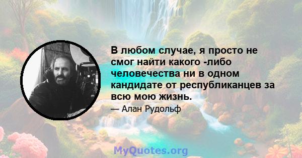 В любом случае, я просто не смог найти какого -либо человечества ни в одном кандидате от республиканцев за всю мою жизнь.