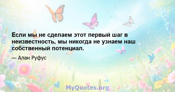 Если мы не сделаем этот первый шаг в неизвестность, мы никогда не узнаем наш собственный потенциал.