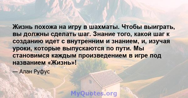 Жизнь похожа на игру в шахматы. Чтобы выиграть, вы должны сделать шаг. Знание того, какой шаг к созданию идет с внутренним и знанием, и, изучая уроки, которые выпускаются по пути. Мы становимся каждым произведением в