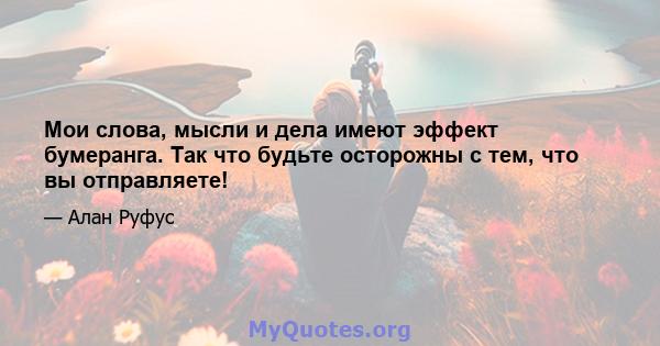 Мои слова, мысли и дела имеют эффект бумеранга. Так что будьте осторожны с тем, что вы отправляете!