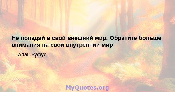 Не попадай в свой внешний мир. Обратите больше внимания на свой внутренний мир