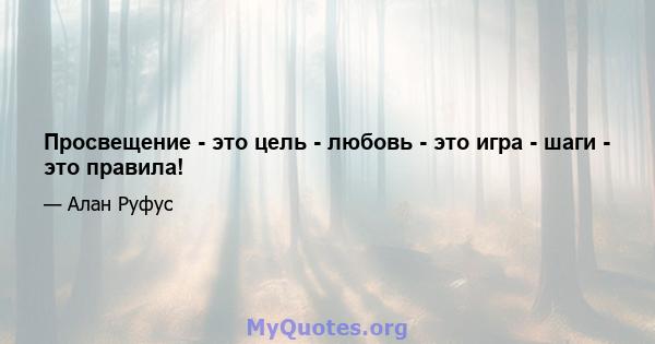 Просвещение - это цель - любовь - это игра - шаги - это правила!