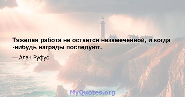 Тяжелая работа не остается незамеченной, и когда -нибудь награды последуют.