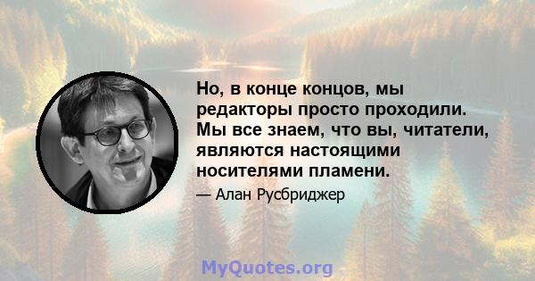 Но, в конце концов, мы редакторы просто проходили. Мы все знаем, что вы, читатели, являются настоящими носителями пламени.