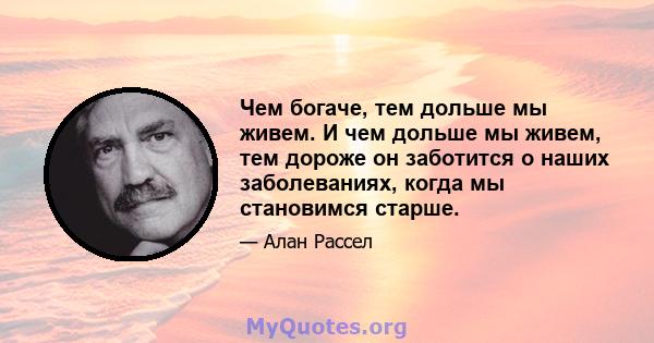 Чем богаче, тем дольше мы живем. И чем дольше мы живем, тем дороже он заботится о наших заболеваниях, когда мы становимся старше.