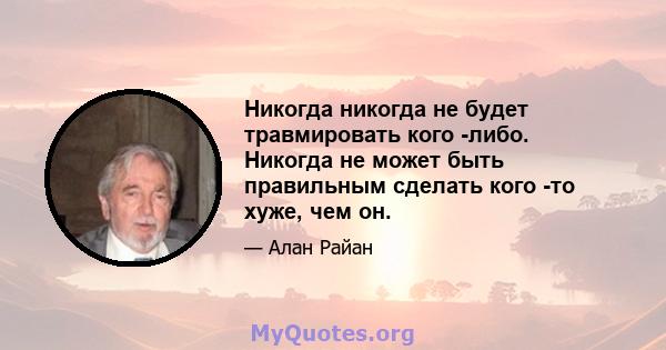 Никогда никогда не будет травмировать кого -либо. Никогда не может быть правильным сделать кого -то хуже, чем он.