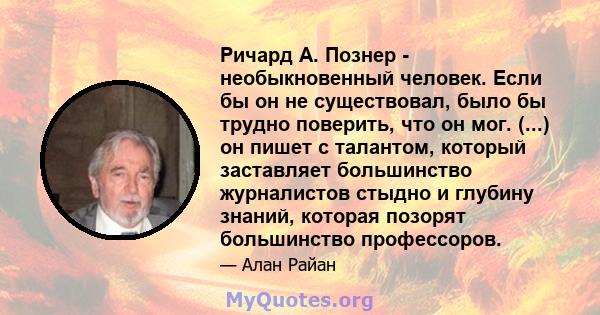 Ричард А. Познер - необыкновенный человек. Если бы он не существовал, было бы трудно поверить, что он мог. (...) он пишет с талантом, который заставляет большинство журналистов стыдно и глубину знаний, которая позорят