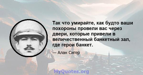 Так что умирайте, как будто ваши похороны провели вас через двери, которые привели в величественный банкетный зал, где герои банкет.