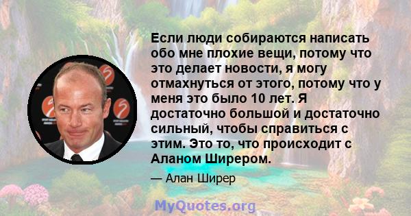 Если люди собираются написать обо мне плохие вещи, потому что это делает новости, я могу отмахнуться от этого, потому что у меня это было 10 лет. Я достаточно большой и достаточно сильный, чтобы справиться с этим. Это