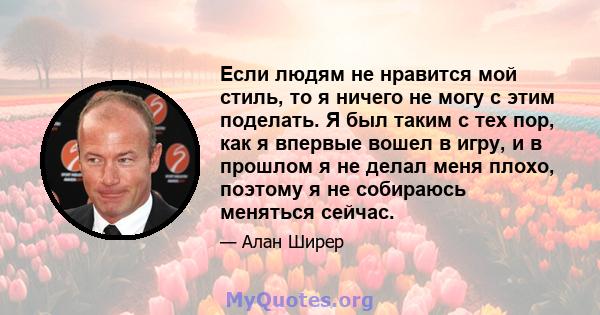 Если людям не нравится мой стиль, то я ничего не могу с этим поделать. Я был таким с тех пор, как я впервые вошел в игру, и в прошлом я не делал меня плохо, поэтому я не собираюсь меняться сейчас.