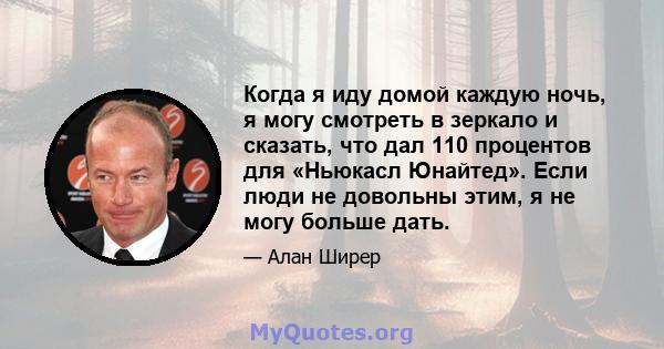 Когда я иду домой каждую ночь, я могу смотреть в зеркало и сказать, что дал 110 процентов для «Ньюкасл Юнайтед». Если люди не довольны этим, я не могу больше дать.