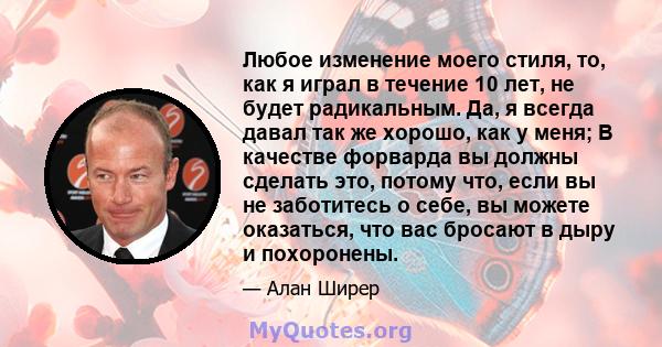 Любое изменение моего стиля, то, как я играл в течение 10 лет, не будет радикальным. Да, я всегда давал так же хорошо, как у меня; В качестве форварда вы должны сделать это, потому что, если вы не заботитесь о себе, вы