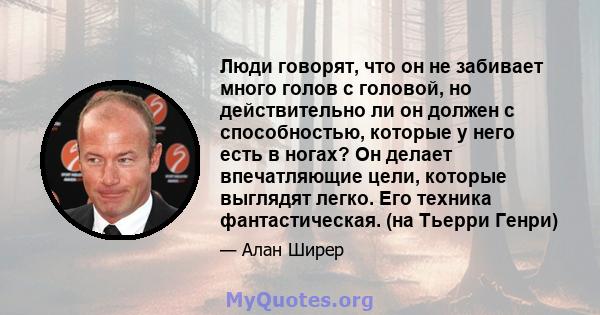 Люди говорят, что он не забивает много голов с головой, но действительно ли он должен с способностью, которые у него есть в ногах? Он делает впечатляющие цели, которые выглядят легко. Его техника фантастическая. (на