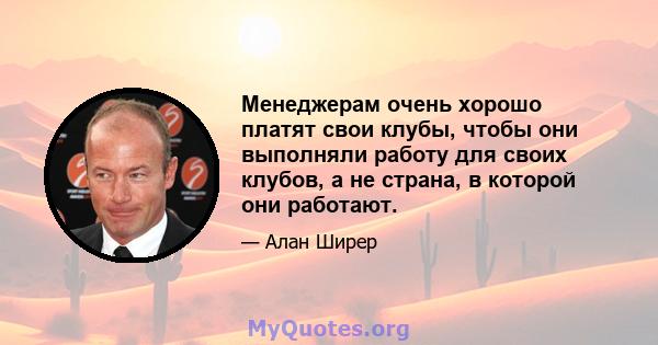 Менеджерам очень хорошо платят свои клубы, чтобы они выполняли работу для своих клубов, а не страна, в которой они работают.