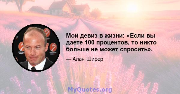 Мой девиз в жизни: «Если вы даете 100 процентов, то никто больше не может спросить».