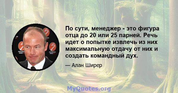 По сути, менеджер - это фигура отца до 20 или 25 парней. Речь идет о попытке извлечь из них максимальную отдачу от них и создать командный дух.