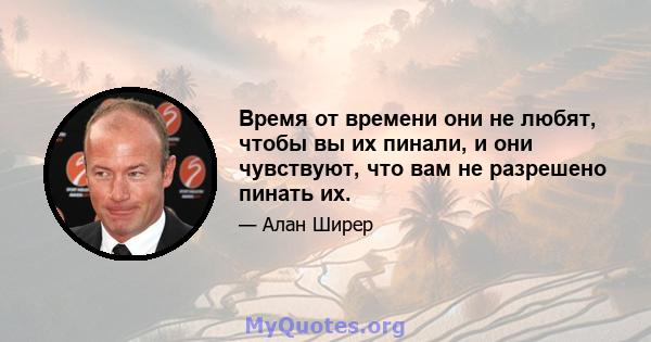 Время от времени они не любят, чтобы вы их пинали, и они чувствуют, что вам не разрешено пинать их.