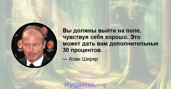 Вы должны выйти на поле, чувствуя себя хорошо. Это может дать вам дополнительные 30 процентов.