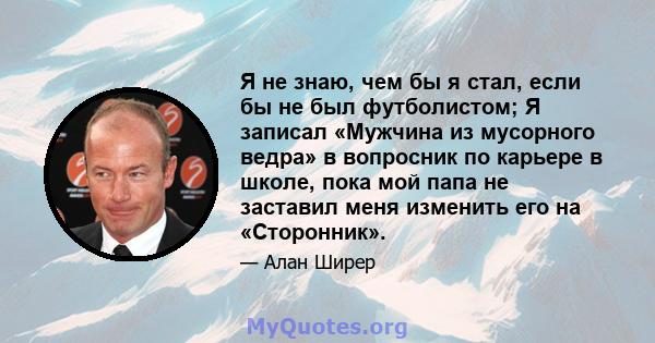 Я не знаю, чем бы я стал, если бы не был футболистом; Я записал «Мужчина из мусорного ведра» в вопросник по карьере в школе, пока мой папа не заставил меня изменить его на «Сторонник».