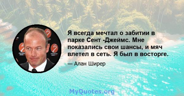 Я всегда мечтал о забитии в парке Сент -Джеймс. Мне показались свои шансы, и мяч влетел в сеть. Я был в восторге.