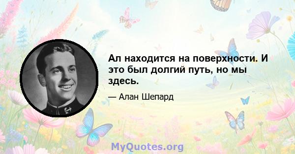 Ал находится на поверхности. И это был долгий путь, но мы здесь.