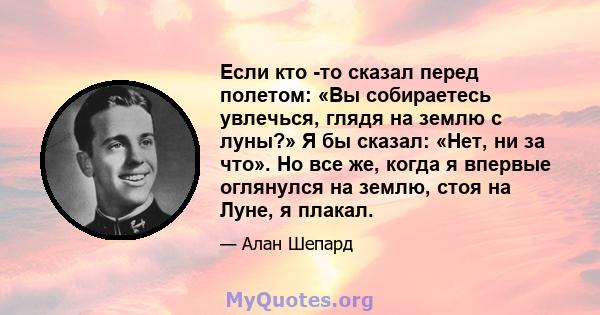 Если кто -то сказал перед полетом: «Вы собираетесь увлечься, глядя на землю с луны?» Я бы сказал: «Нет, ни за что». Но все же, когда я впервые оглянулся на землю, стоя на Луне, я плакал.