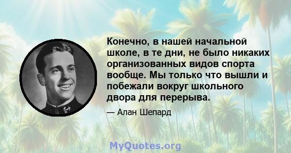 Конечно, в нашей начальной школе, в те дни, не было никаких организованных видов спорта вообще. Мы только что вышли и побежали вокруг школьного двора для перерыва.