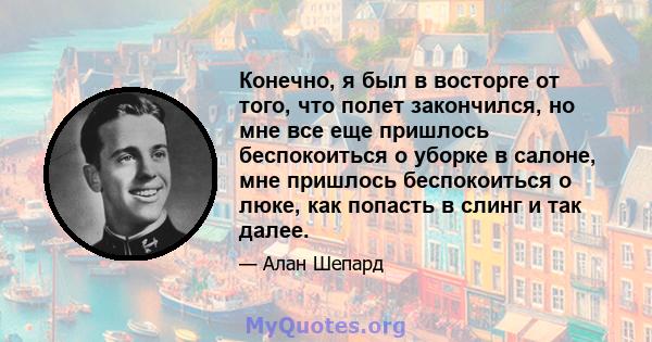 Конечно, я был в восторге от того, что полет закончился, но мне все еще пришлось беспокоиться о уборке в салоне, мне пришлось беспокоиться о люке, как попасть в слинг и так далее.