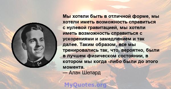 Мы хотели быть в отличной форме, мы хотели иметь возможность справиться с нулевой гравитацией, мы хотели иметь возможность справиться с ускорениями и замедлением и так далее. Таким образом, все мы тренировались так,