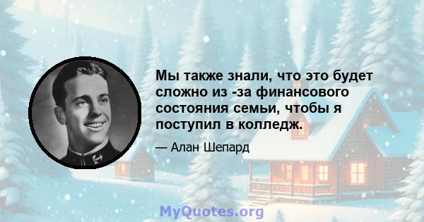 Мы также знали, что это будет сложно из -за финансового состояния семьи, чтобы я поступил в колледж.