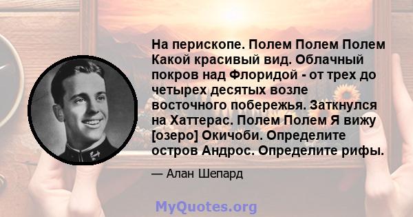 На перископе. Полем Полем Полем Какой красивый вид. Облачный покров над Флоридой - от трех до четырех десятых возле восточного побережья. Заткнулся на Хаттерас. Полем Полем Я вижу [озеро] Окичоби. Определите остров