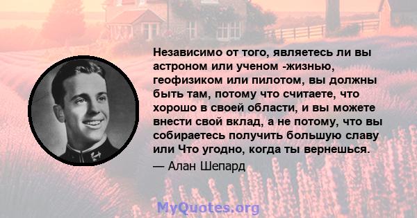 Независимо от того, являетесь ли вы астроном или ученом -жизнью, геофизиком или пилотом, вы должны быть там, потому что считаете, что хорошо в своей области, и вы можете внести свой вклад, а не потому, что вы