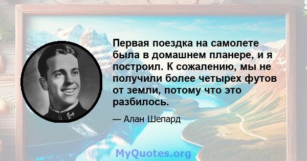 Первая поездка на самолете была в домашнем планере, и я построил. К сожалению, мы не получили более четырех футов от земли, потому что это разбилось.